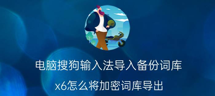 电脑搜狗输入法导入备份词库 x6怎么将加密词库导出？